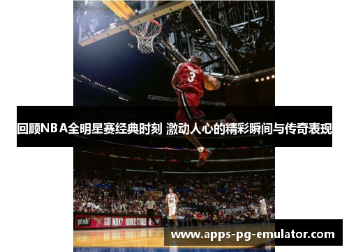 回顾NBA全明星赛经典时刻 激动人心的精彩瞬间与传奇表现