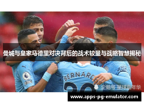 曼城与皇家马德里对决背后的战术较量与战略智慧揭秘