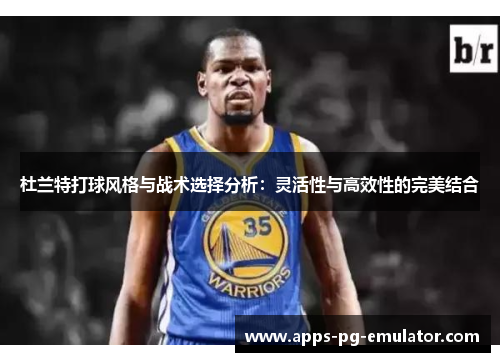 杜兰特打球风格与战术选择分析：灵活性与高效性的完美结合