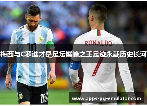 梅西与C罗谁才是足坛巅峰之王足迹永载历史长河