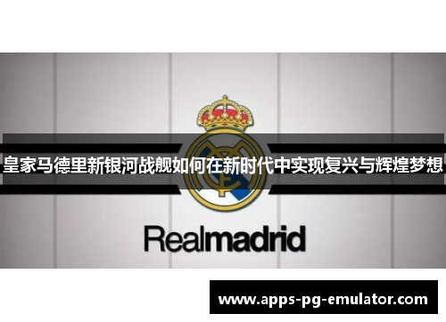 皇家马德里新银河战舰如何在新时代中实现复兴与辉煌梦想