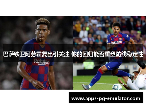 巴萨铁卫阿劳霍复出引关注 他的回归能否重塑防线稳定性