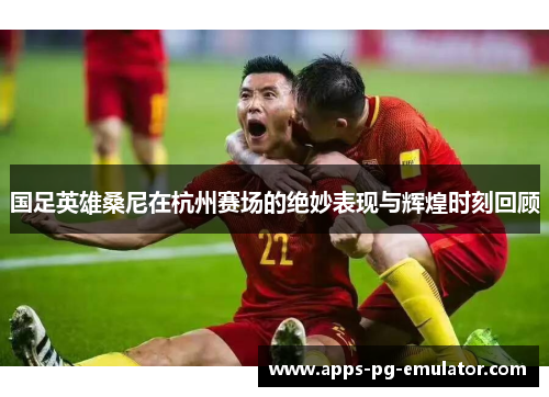 国足英雄桑尼在杭州赛场的绝妙表现与辉煌时刻回顾
