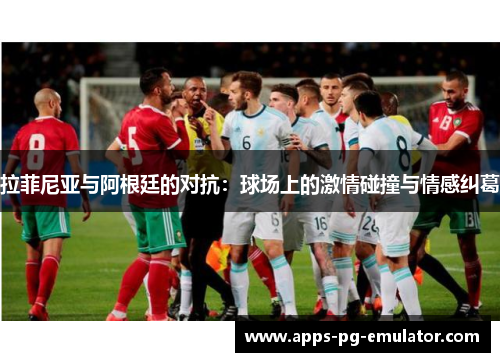 拉菲尼亚与阿根廷的对抗：球场上的激情碰撞与情感纠葛