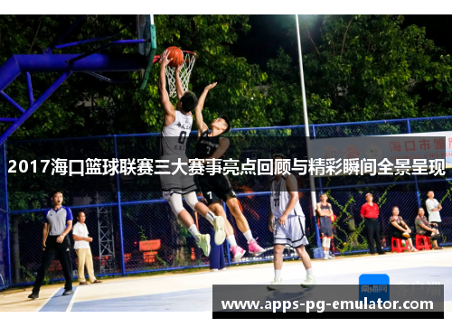 2017海口篮球联赛三大赛事亮点回顾与精彩瞬间全景呈现