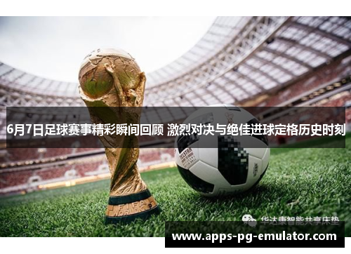 6月7日足球赛事精彩瞬间回顾 激烈对决与绝佳进球定格历史时刻