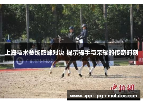 上海马术赛场巅峰对决 揭示骑手与荣耀的传奇时刻
