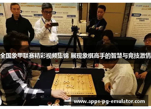 全国象甲联赛精彩视频集锦 展现象棋高手的智慧与竞技激情