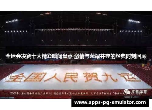 全运会决赛十大精彩瞬间盘点 激情与荣耀并存的经典时刻回顾