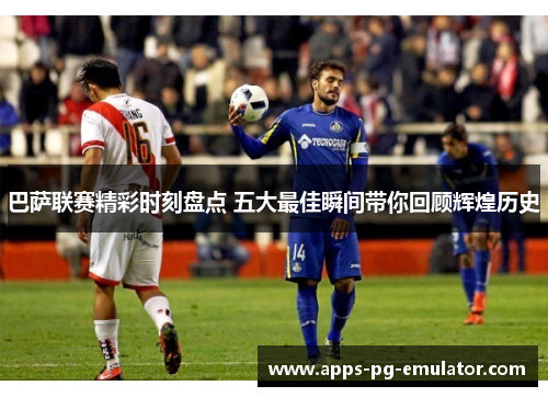 巴萨联赛精彩时刻盘点 五大最佳瞬间带你回顾辉煌历史