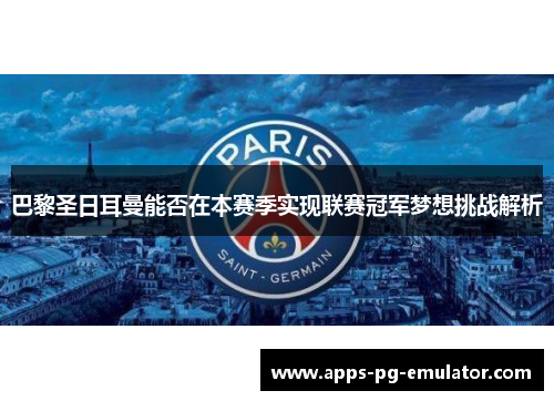 巴黎圣日耳曼能否在本赛季实现联赛冠军梦想挑战解析