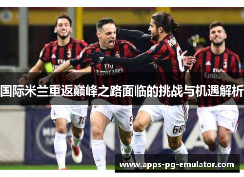 国际米兰重返巅峰之路面临的挑战与机遇解析