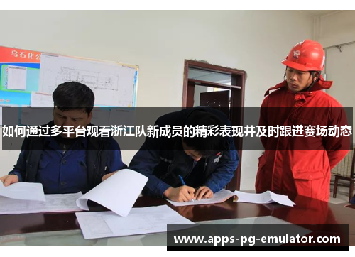 如何通过多平台观看浙江队新成员的精彩表现并及时跟进赛场动态