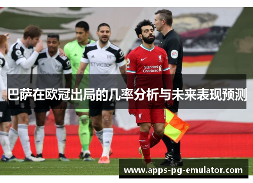 巴萨在欧冠出局的几率分析与未来表现预测
