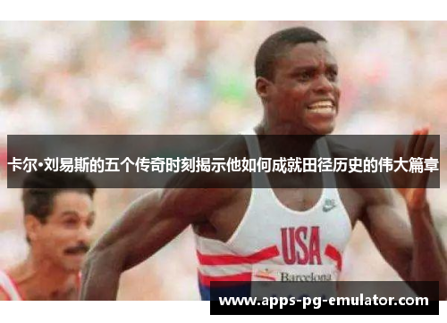 卡尔·刘易斯的五个传奇时刻揭示他如何成就田径历史的伟大篇章