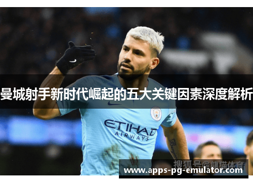 曼城射手新时代崛起的五大关键因素深度解析