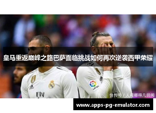 皇马重返巅峰之路巴萨面临挑战如何再次逆袭西甲荣耀