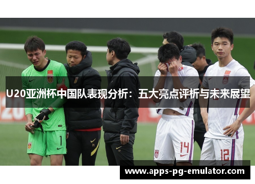 U20亚洲杯中国队表现分析：五大亮点评析与未来展望