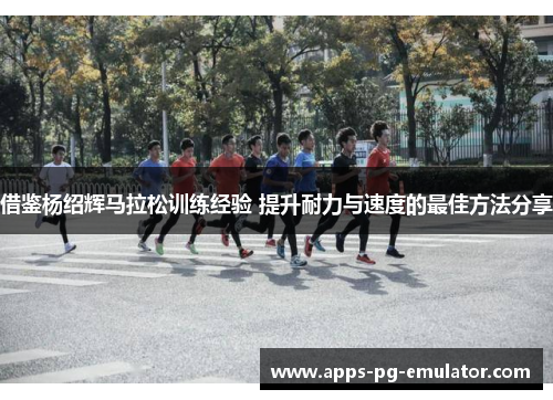 借鉴杨绍辉马拉松训练经验 提升耐力与速度的最佳方法分享