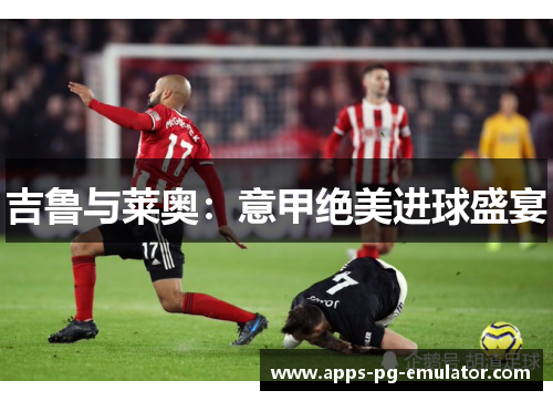 吉鲁与莱奥：意甲绝美进球盛宴