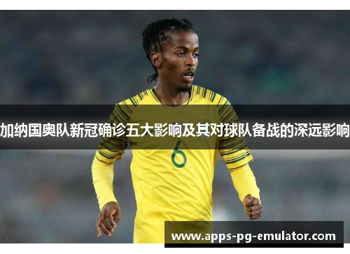 加纳国奥队新冠确诊五大影响及其对球队备战的深远影响