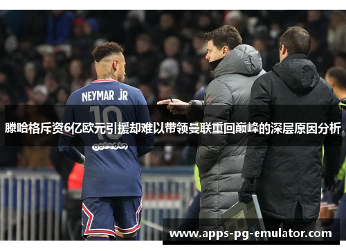 滕哈格斥资6亿欧元引援却难以带领曼联重回巅峰的深层原因分析
