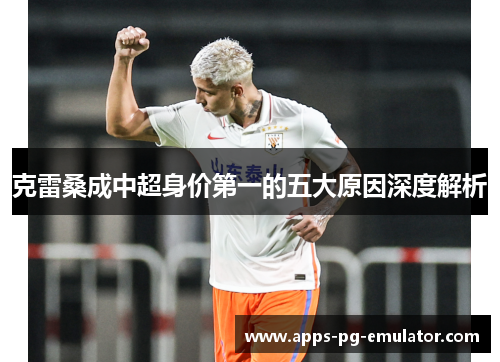 克雷桑成中超身价第一的五大原因深度解析