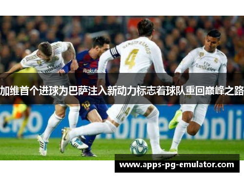 加维首个进球为巴萨注入新动力标志着球队重回巅峰之路