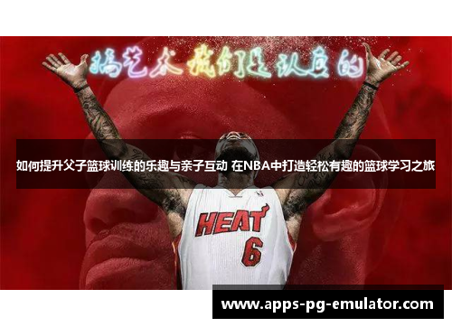 如何提升父子篮球训练的乐趣与亲子互动 在NBA中打造轻松有趣的篮球学习之旅