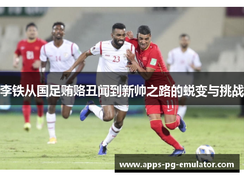 李铁从国足贿赂丑闻到新帅之路的蜕变与挑战