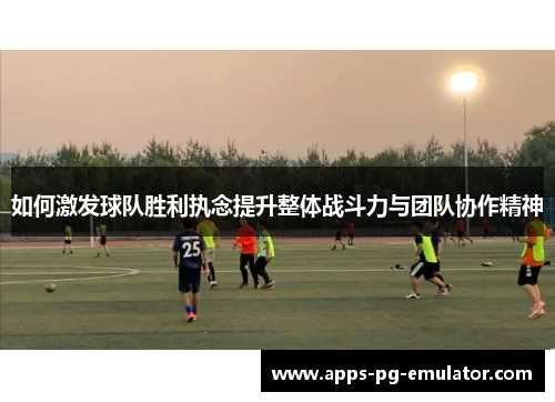 如何激发球队胜利执念提升整体战斗力与团队协作精神