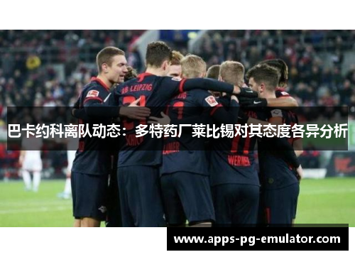 巴卡约科离队动态：多特药厂莱比锡对其态度各异分析