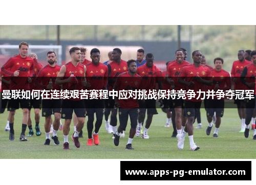 曼联如何在连续艰苦赛程中应对挑战保持竞争力并争夺冠军