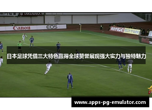 日本足球凭借三大特色赢得全球赞誉展现强大实力与独特魅力