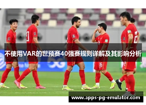不使用VAR的世预赛40强赛规则详解及其影响分析