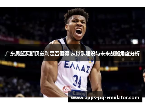 广东男篮买断贝兹利是否值得 从球队建设与未来战略角度分析