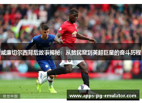 威廉切尔西背后故事揭秘：从贫民窟到英超巨星的奋斗历程