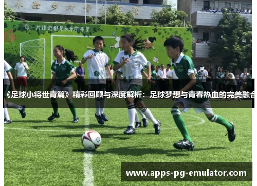《足球小将世青篇》精彩回顾与深度解析：足球梦想与青春热血的完美融合