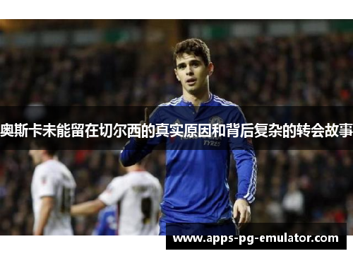 奥斯卡未能留在切尔西的真实原因和背后复杂的转会故事