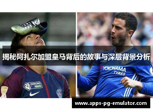 揭秘阿扎尔加盟皇马背后的故事与深层背景分析