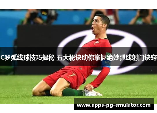 C罗弧线球技巧揭秘 五大秘诀助你掌握绝妙弧线射门诀窍