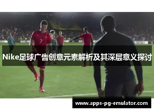 Nike足球广告创意元素解析及其深层意义探讨