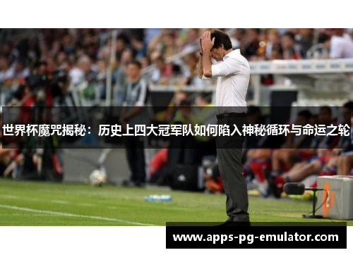 世界杯魔咒揭秘：历史上四大冠军队如何陷入神秘循环与命运之轮