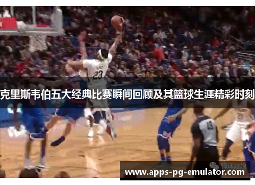 克里斯韦伯五大经典比赛瞬间回顾及其篮球生涯精彩时刻