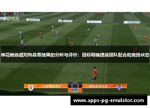 申花教练组对热身赛结果的分析与评价：目标明确提高团队配合和竞技状态