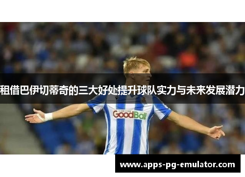 租借巴伊切蒂奇的三大好处提升球队实力与未来发展潜力