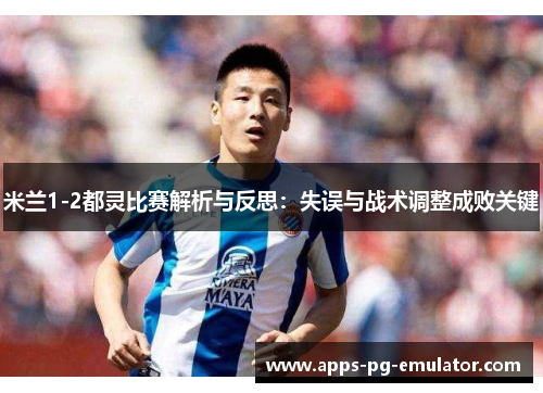 米兰1-2都灵比赛解析与反思：失误与战术调整成败关键
