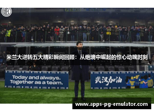 米兰大逆转五大精彩瞬间回顾：从绝境中崛起的惊心动魄时刻
