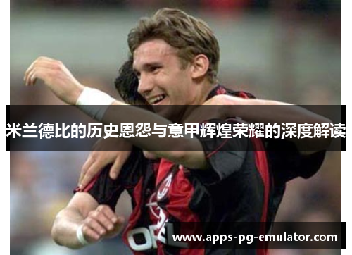 米兰德比的历史恩怨与意甲辉煌荣耀的深度解读