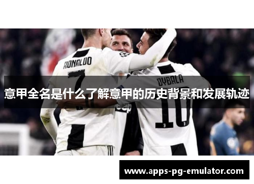 意甲全名是什么了解意甲的历史背景和发展轨迹
